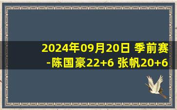 2024年09月20日 季前赛-陈国豪22+6 张帆20+6 沈梓捷8分 北控轻取吉林